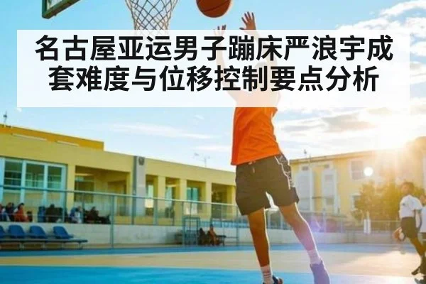 名古屋亚运男子蹦床严浪宇成套难度与位移控制要点分析 | cc7c7.app