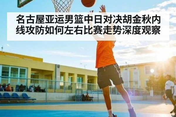 名古屋亚运男篮中日对决胡金秋内线攻防如何左右比赛走势深度观察 | cc7c7.app